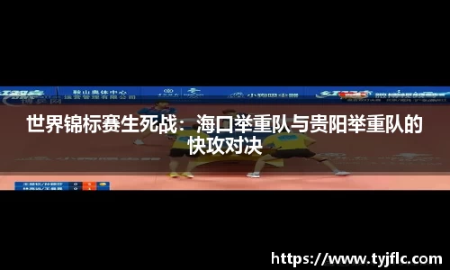 世界锦标赛生死战：海口举重队与贵阳举重队的快攻对决
