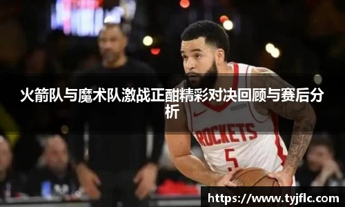 火箭队与魔术队激战正酣精彩对决回顾与赛后分析