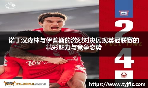 诺丁汉森林与伊普斯的激烈对决展现英冠联赛的精彩魅力与竞争态势